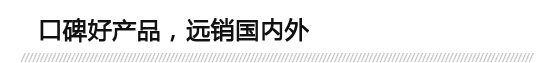 口碑好產(chǎn)品，遠(yuǎn)銷(xiāo)國(guó)內(nèi)外